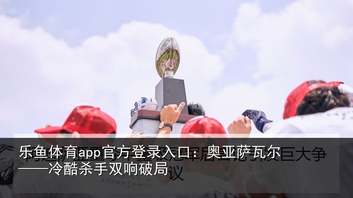 乐鱼体育app官方登录入口:奥亚萨瓦尔——冷酷杀手双响破局