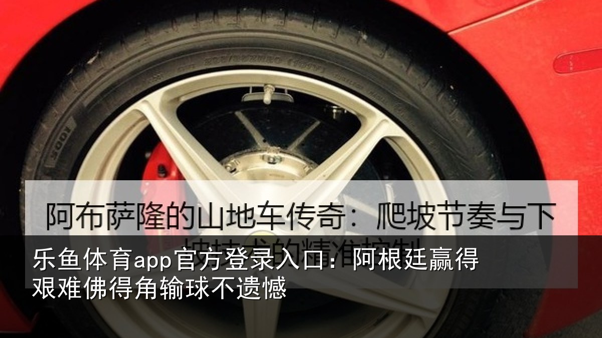 乐鱼体育app官方登录入口:阿根廷赢得艰难佛得角输球不遗憾