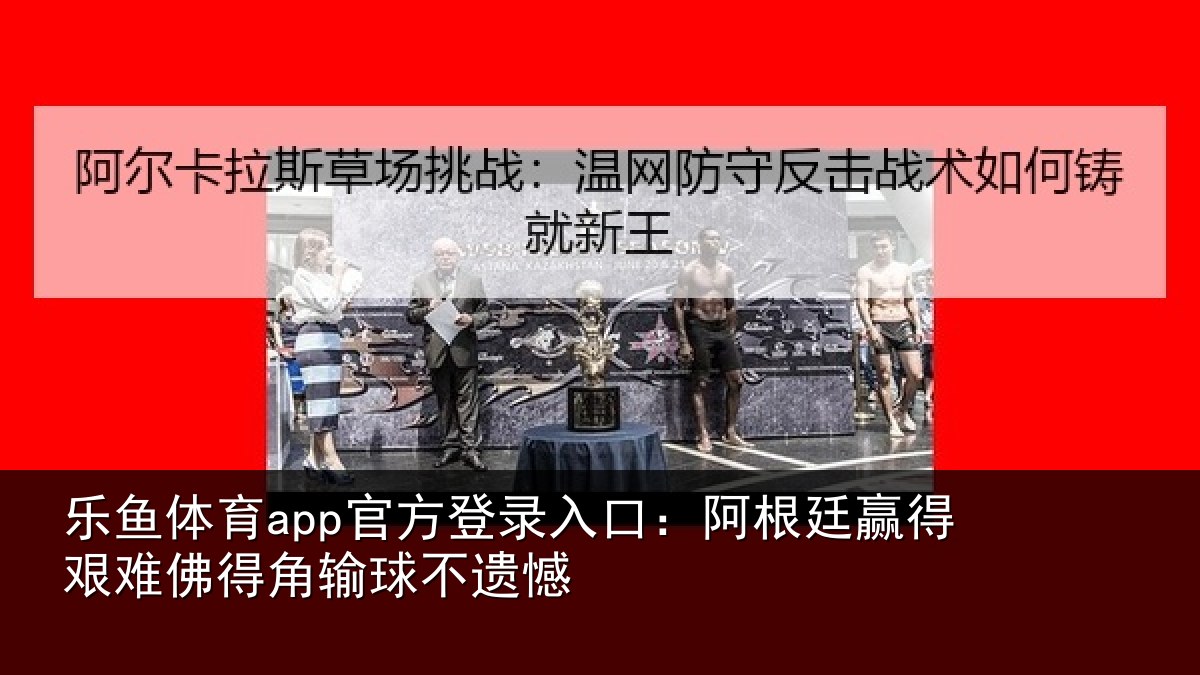 乐鱼体育app官方登录入口:阿根廷赢得艰难佛得角输球不遗憾