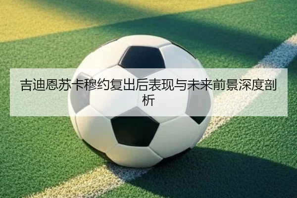 吉迪恩苏卡穆约复出后表现与未来前景深度剖析