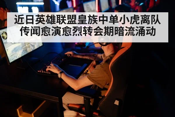 近日英雄联盟皇族中单小虎离队传闻愈演愈烈转会期暗流涌动