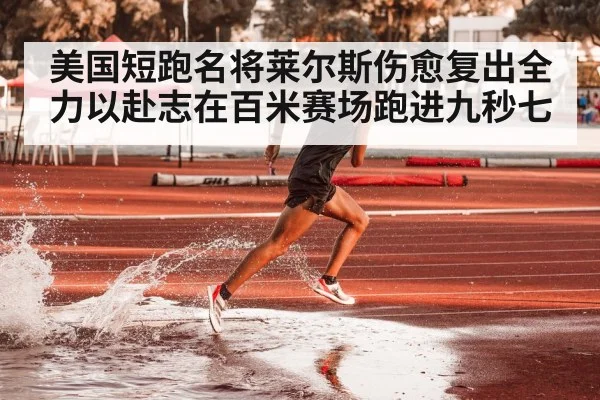 美国短跑名将莱尔斯伤愈复出全力以赴志在百米赛场跑进九秒七