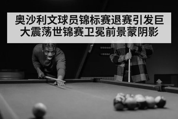 奥沙利文球员锦标赛退赛引发巨大震荡世锦赛卫冕前景蒙阴影