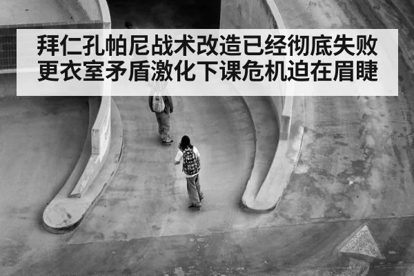 拜仁孔帕尼战术改造已经彻底失败更衣室矛盾激化下课危机迫在眉睫