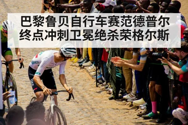 巴黎鲁贝自行车赛范德普尔终点冲刺卫冕绝杀荣格尔斯