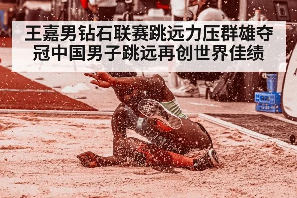 王嘉男钻石联赛跳远力压群雄夺冠中国男子跳远再创世界佳绩